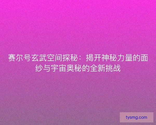 赛尔号玄武空间探秘：揭开神秘力量的面纱与宇宙奥秘的全新挑战