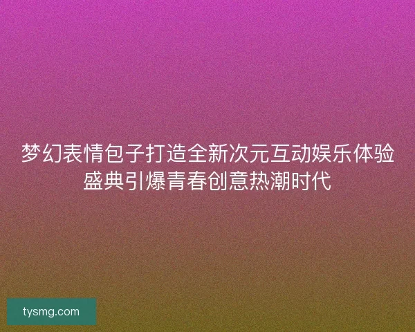 梦幻表情包子打造全新次元互动娱乐体验盛典引爆青春创意热潮时代