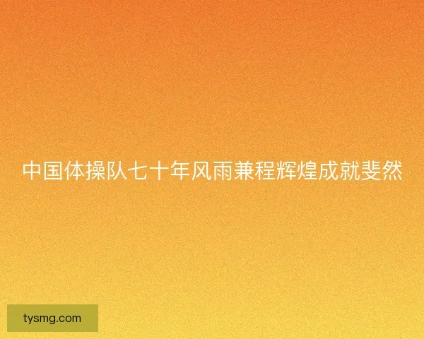 中国体操队七十年风雨兼程辉煌成就斐然