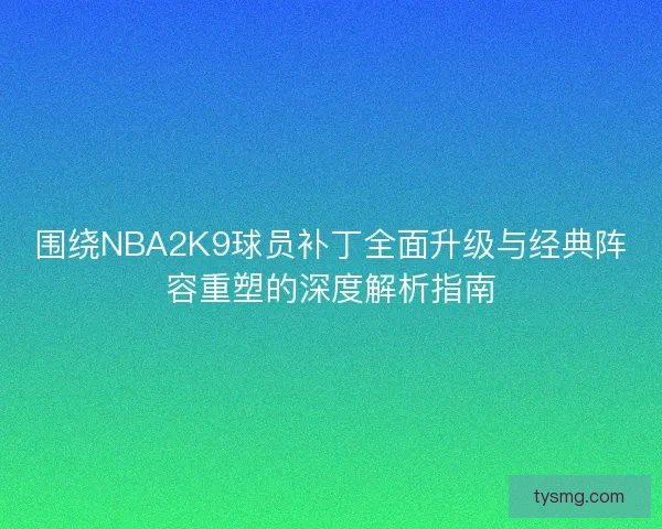 围绕NBA2K9球员补丁全面升级与经典阵容重塑的深度解析指南