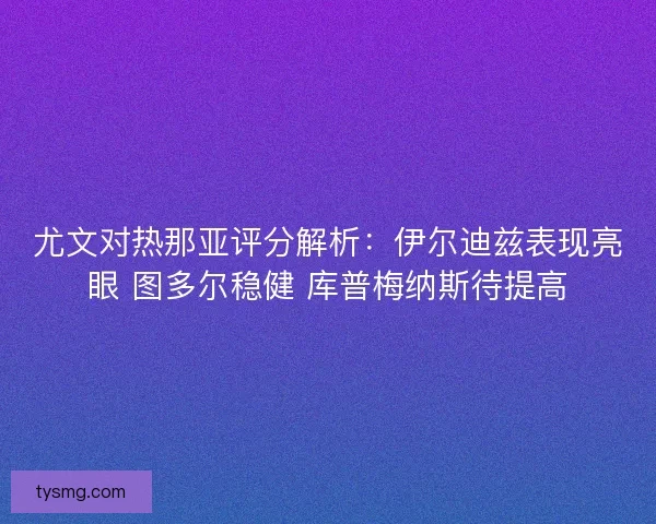 尤文对热那亚评分解析：伊尔迪兹表现亮眼 图多尔稳健 库普梅纳斯待提高
