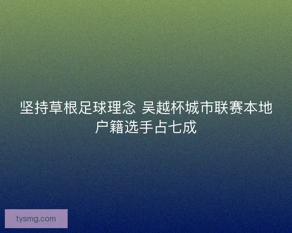 坚持草根足球理念 吴越杯城市联赛本地户籍选手占七成