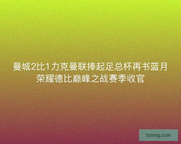 曼城2比1力克曼联捧起足总杯再书蓝月荣耀德比巅峰之战赛季收官