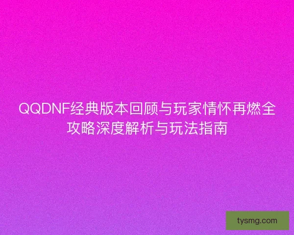 QQDNF经典版本回顾与玩家情怀再燃全攻略深度解析与玩法指南