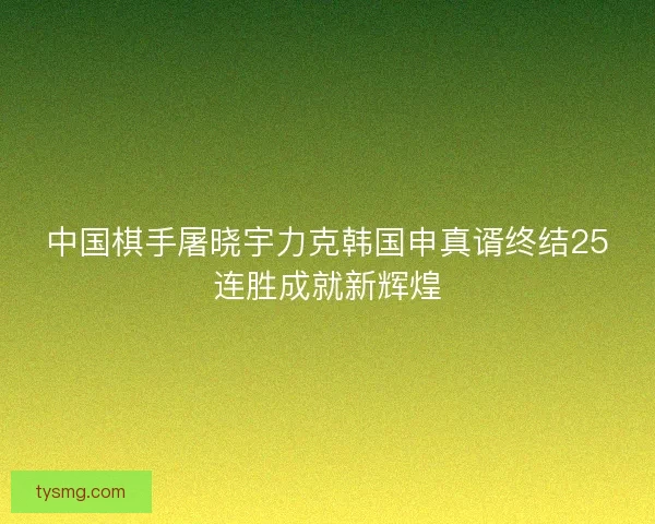 中国棋手屠晓宇力克韩国申真谞终结25连胜成就新辉煌