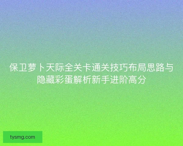 保卫萝卜天际全关卡通关技巧布局思路与隐藏彩蛋解析新手进阶高分