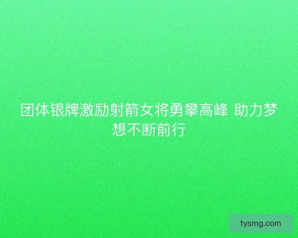 团体银牌激励射箭女将勇攀高峰 助力梦想不断前行