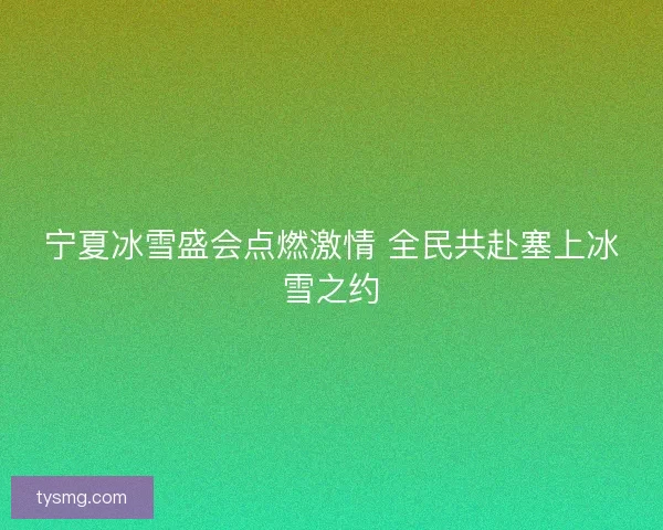 宁夏冰雪盛会点燃激情 全民共赴塞上冰雪之约