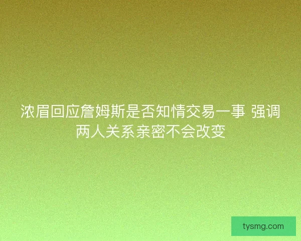 浓眉回应詹姆斯是否知情交易一事 强调两人关系亲密不会改变