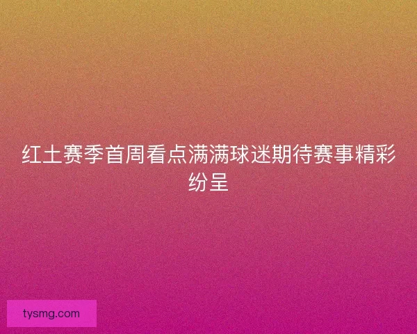 红土赛季首周看点满满球迷期待赛事精彩纷呈