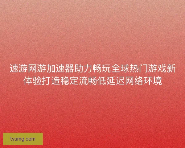 速游网游加速器助力畅玩全球热门游戏新体验打造稳定流畅低延迟网络环境