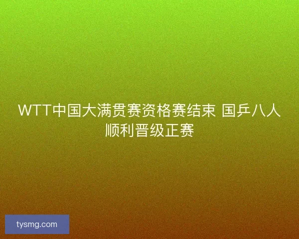 WTT中国大满贯赛资格赛结束 国乒八人顺利晋级正赛