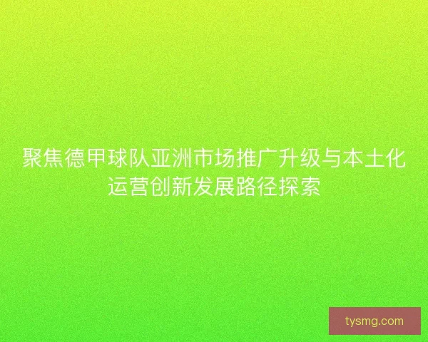 聚焦德甲球队亚洲市场推广升级与本土化运营创新发展路径探索