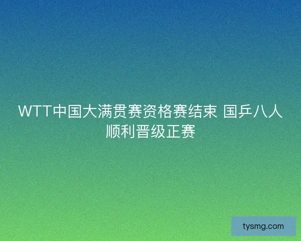 WTT中国大满贯赛资格赛结束 国乒八人顺利晋级正赛