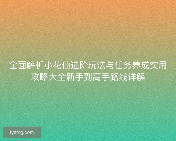 全面解析小花仙进阶玩法与任务养成实用攻略大全新手到高手路线详解