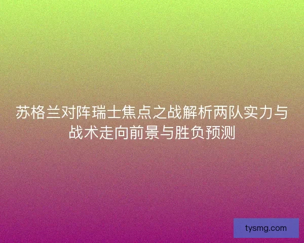 苏格兰对阵瑞士焦点之战解析两队实力与战术走向前景与胜负预测