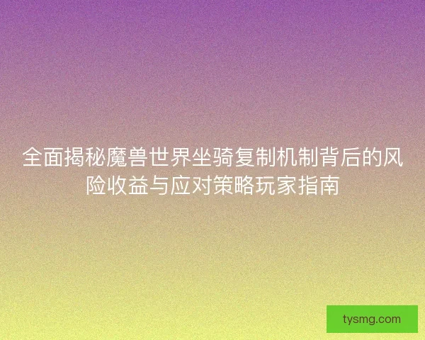 全面揭秘魔兽世界坐骑复制机制背后的风险收益与应对策略玩家指南