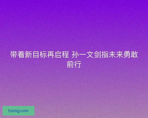 带着新目标再启程 孙一文剑指未来勇敢前行