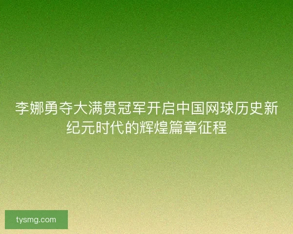 李娜勇夺大满贯冠军开启中国网球历史新纪元时代的辉煌篇章征程