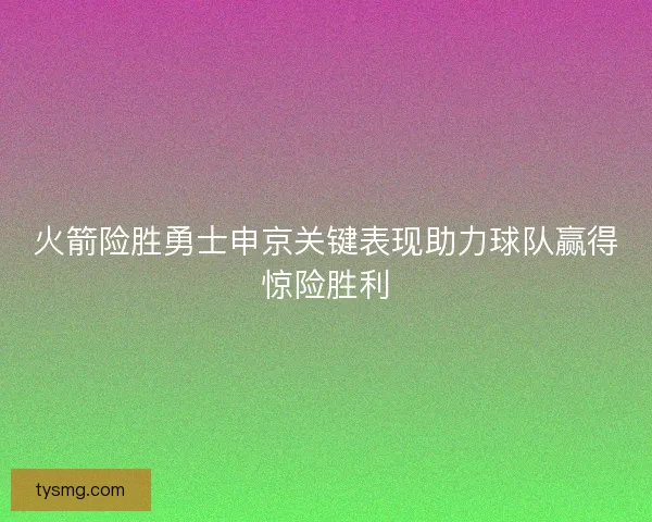 火箭险胜勇士申京关键表现助力球队赢得惊险胜利