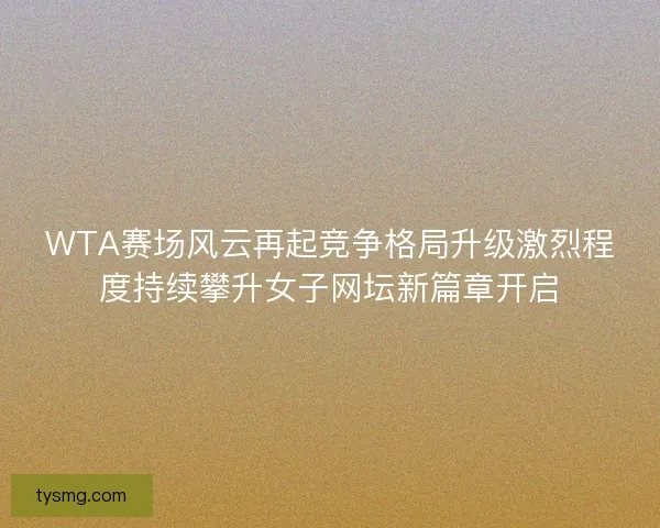 WTA赛场风云再起竞争格局升级激烈程度持续攀升女子网坛新篇章开启