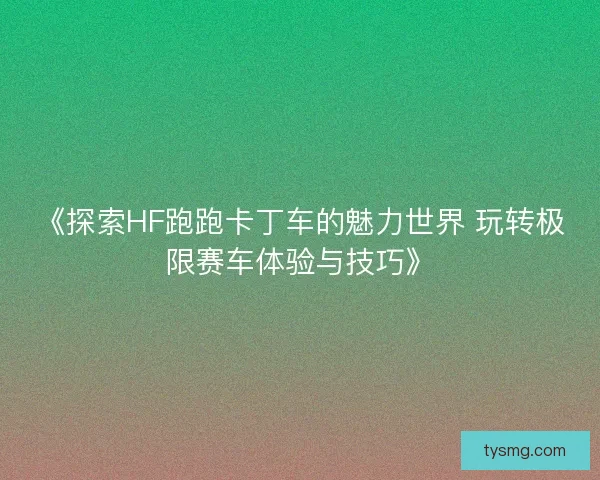 《探索HF跑跑卡丁车的魅力世界 玩转极限赛车体验与技巧》