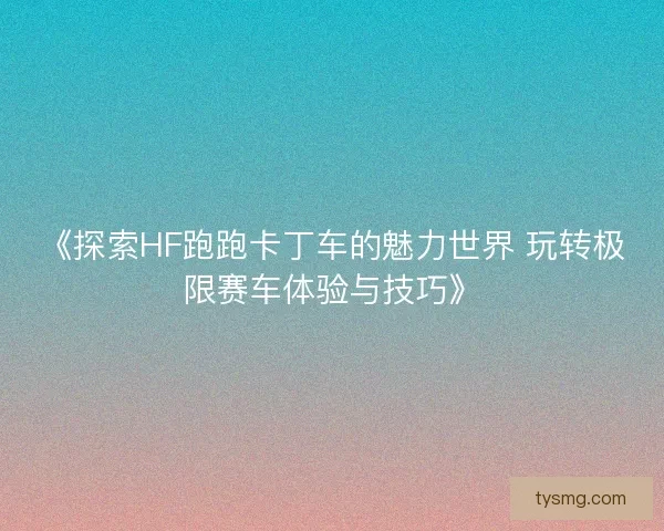 《探索HF跑跑卡丁车的魅力世界 玩转极限赛车体验与技巧》